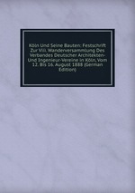 Kln Und Seine Bauten: Festschrift Zur Viii. Wanderversammlung Des Verbandes Deutscher Architekten- Und Ingenieur-Vereine in Kln, Vom 12. Bis 16. August 1888 (German Edition)