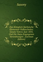 Das Kniglich Schsische Elementar-Volksschulen: Gesetz Vom 6. Juni 1835, Und Die Dazu Ergangenen Verordnungen . (German Edition)