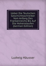 Ueber Die Teutschen Geschichtsschreiber Vom Anfang Des Frankenreichs Bis Auf Die Hohenstaufen (German Edition)