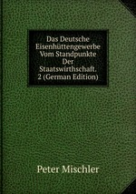 Das Deutsche Eisenhttengewerbe Vom Standpunkte Der Staatswirthschaft. 2 (German Edition)