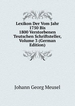 Lexikon Der Vom Jahr 1750 Bis 1800 Verstorbenen Teutschen Schriftsteller, Volume 3 (German Edition)