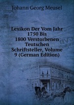 Lexikon Der Vom Jahr 1750 Bis 1800 Verstorbenen Teutschen Schriftsteller, Volume 9 (German Edition)