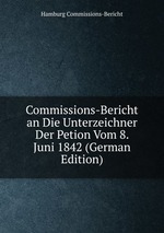 Commissions-Bericht an Die Unterzeichner Der Petion Vom 8. Juni 1842 (German Edition)