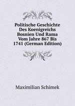 Politische Geschichte Des Koenigreichs Bosnien Und Rama Vom Jahre 867 Bis 1741 (German Edition)