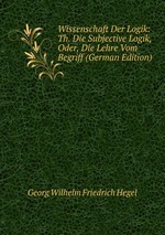 Wissenschaft Der Logik: Th. Die Subjective Logik, Oder, Die Lehre Vom Begriff (German Edition)