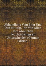 Abhandlung Vom Eiter Und Den Mitteln, Ihn Von Allen Ihm hnlichen Feuchtigkeiten Zu Unterscheiden (German Edition)