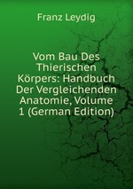 Vom Bau Des Thierischen Krpers: Handbuch Der Vergleichenden Anatomie, Volume 1 (German Edition)