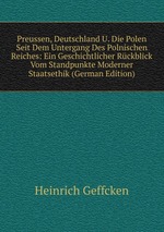 Preussen, Deutschland U. Die Polen Seit Dem Untergang Des Polnischen Reiches: Ein Geschichtlicher Rckblick Vom Standpunkte Moderner Staatsethik (German Edition)