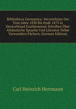 Bibliotheca Germanica: Verzeichniss Der Vom Jahre 1830 Bis Ende 1875 in Deutschland Erschienenen Schriften ber Altdeutsche Sprache Und Literatur Nebst Verwandten Fchern (German Edition)