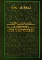 Vorschlge Fr Ein Deutsches Patentgesetz, Beantragt Durch Die Von Der Hohen Deutschen Bundesversammlung Durch Beschluss Vom 24. Juli 1862 Einberufene . Die Principielle Rechtfert (German Edition)