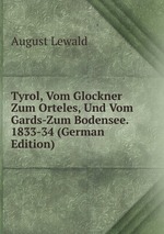 Tyrol, Vom Glockner Zum Orteles, Und Vom Gards-Zum Bodensee. 1833-34 (German Edition)