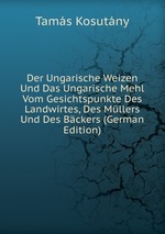 Der Ungarische Weizen Und Das Ungarische Mehl Vom Gesichtspunkte Des Landwirtes, Des Mllers Und Des Bckers (German Edition)