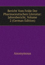 Bericht Vom Felde Der Pharmaceutischen Literatur: Jahresbericht, Volume 2 (German Edition)