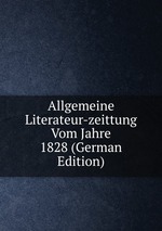 Allgemeine Literateur-zeittung Vom Jahre 1828 (German Edition)
