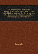 Die Neuen Agrar-Gesetze Des Preussischen Staates: Vom 2. Und 11. Mrz 1850. Mit Den Motiven Der Regierung Und Der Kammern Nebst Sachregister Und Anmerkungen (German Edition)