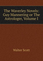 The Waverley Novels: Guy Mannering or The Astrologer, Volume I