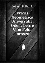 Praxis Geometrica Universalis: Oder . Lehre Vom Feld-messen