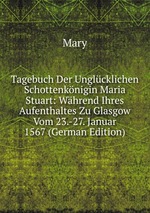 Tagebuch Der Unglcklichen Schottenknigin Maria Stuart: Whrend Ihres Aufenthaltes Zu Glasgow Vom 23.-27. Januar 1567 (German Edition)