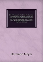 Die Schweizerische Sitte Der Fenster- Und Wappenschenkung Vom Xv. Bis Xvii. Jahrhundert: Nebst Verzeichniss Der Zrcher Glasmaler Von 1540 an Und . Kulturgeschichtliche Studie (German Edition)