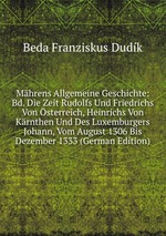 Mhrens Allgemeine Geschichte. Die Zeit Rudolfs Und Friedrichs Von sterreich, Heinrichs Von Krnthen Und Des Luxemburgers Johann, Vom August 1306 Bis Dezember 1333