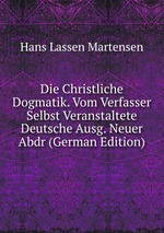 Die Christliche Dogmatik. Vom Verfasser Selbst Veranstaltete Deutsche Ausg. Neuer Abdr (German Edition)