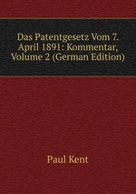 Das Patentgesetz Vom 7. April 1891: Kommentar, Volume 2 (German Edition)