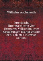 Europische Sittengeschichte Vom Ursprunge Volksthmlicher Gestaltungen Bis Auf Unsere Zeit, Volume 5 (German Edition)