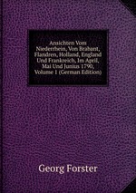 Ansichten Vom Niederrhein, Von Brabant, Flandren, Holland, England Und Frankreich, Im April, Mai Und Junius 1790, Volume 1 (German Edition)