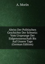 Abriss Der Politischen Geschichte Der Schweiz: Vom Ursprunge Der Eidgenossenschaft Bis Auf Unsere Tage (German Edition)