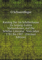 Katalog Der Im Schillerhause Zu Leipzig-Gohlis Vorhandenen, Auf Die Schiller-Literatur . Vom Jahre 1781 Bis 1907 . (German Edition)