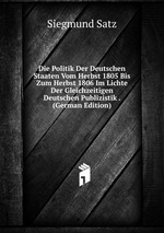 Die Politik Der Deutschen Staaten Vom Herbst 1805 Bis Zum Herbst 1806 Im Lichte Der Gleichzeitigen Deutschen Publizistik . (German Edition)