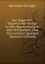 Die Sage Vom Trojanischen Kriege. In Den Bearbeitungen Des Mittelalters Und Ihre Antiken Quellen