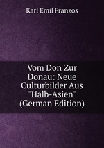 Vom Don Zur Donau: Neue Culturbilder Aus "Halb-Asien". Erster band, Zweiter band