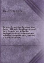 Bayerns Deputirten-kammer Vom Jahre 1831: (ein Supplement-band Zum Bayerischen Volksblatt). Beylagen Zu Bayerns Deputirten-kammer Vom Jahre 1831, Volume 3 (German Edition)
