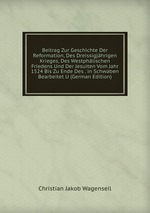 Beitrag Zur Geschichte Der Reformation, Des Dreissigjhrigen Krieges, Des Westphlischen Friedens Und Der Jesuiten Vom Jahr 1524 Bis Zu Ende Des . in Schwaben Bearbeitet U (German Edition)