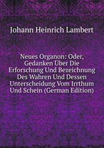 Neues Organon: Oder, Gedanken ber Die Erforschung Und Bezeichnung Des Wahren Und Dessen Unterscheidung Vom Irrthum Und Schein (German Edition)