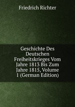 Geschichte Des Deutschen Freiheitskrieges Vom Jahre 1813 Bis Zum Jahre 1815, Volume 1 (German Edition)