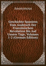 Geschichte Spaniens Vom Ausbruch Der Franzsischen Revolution Bis Auf Unsere Tage, Volumes 1-2 (German Edition)