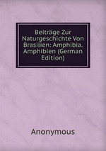 Beitrge Zur Naturgeschichte Von Brasilien: Amphibia. Amphibien (German Edition)