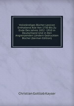 Vollstndiges Bcher-Lexicon Enthaltend Alle Von 1750 Bis Zu Ende Des Jahres 1832 -1910 in Deutschland Und in Den Angrenzenden Lndern Gedruckten Bcher (German Edition)