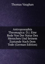 Antroposophia Theomagica: D.i. Eine Rede Von Der Natur Des Menschen Und Seinem Zustande Nach Dem Tode (German Edition)