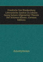 Friedrichs Von Blankenburg Litterarische Zustze Zu Johann Georg Sulzers Allgemeiner Theorie Der Schnen Knste. (German Edition)