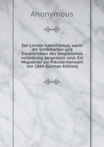 Der Lincoln katechismus, worin die Schnheiten und Excentritten des Despotismus vollstndig dargestellt sind: Ein Wegweiser zur Prsidentenwahl von 1864 (German Edition)