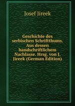 Geschichte des serbischen Schriftthums. Aus dessen handschriftlichem Nachlasse. Hrsg. von J. Jireek (German Edition)