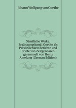 Smtliche Werke. Ergnzungsband: Goethe als Persnlichkeit Berichte und Briefe von Zeitgenossen gesammelt von Heinz Amelung (German Edition)