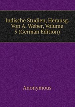 Indische Studien, Herausg. Von A. Weber, Volume 5 (German Edition)