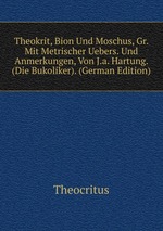 Theokrit, Bion Und Moschus, Gr. Mit Metrischer Uebers. Und Anmerkungen, Von J.a. Hartung. (Die Bukoliker). (German Edition)