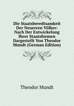 Die Staatsberedtsamkeit Der Neuerren Vlker: Nach Der Entwickelung Ihrer Staatsformen Dargestellt Von Theodor Mundt (German Edition)