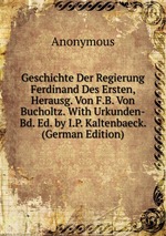 Geschichte Der Regierung Ferdinand Des Ersten, Herausg. Von F.B. Von Bucholtz. With Urkunden-Bd. Ed. by I.P. Kaltenbaeck. (German Edition)