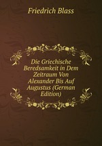 Die Griechische Beredsamkeit in Dem Zeitraum Von Alexander Bis Auf Augustus (German Edition)